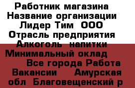 Работник магазина › Название организации ­ Лидер Тим, ООО › Отрасль предприятия ­ Алкоголь, напитки › Минимальный оклад ­ 20 000 - Все города Работа » Вакансии   . Амурская обл.,Благовещенский р-н